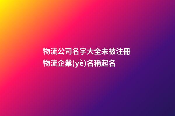 物流公司名字大全未被注冊 物流企業(yè)名稱起名